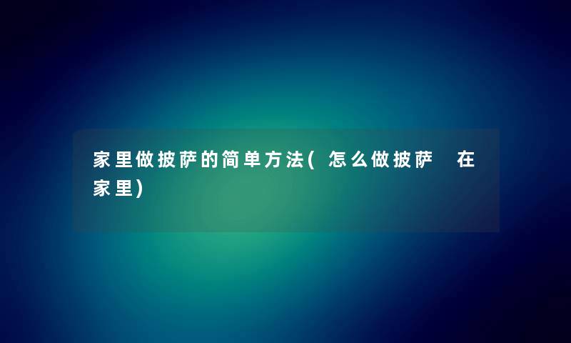家里做披萨的简单方法(怎么做披萨 在家里) 家里做披萨的简单方法(怎么做披萨 在家里)