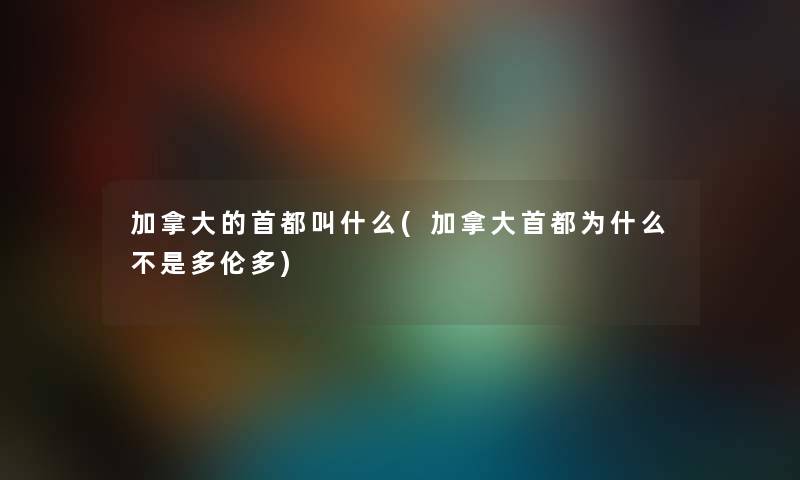 加拿大的首都叫什么(加拿大首都为什么不是多伦多) 加拿大的首都叫什么(加拿大首都为什么不是多伦多)