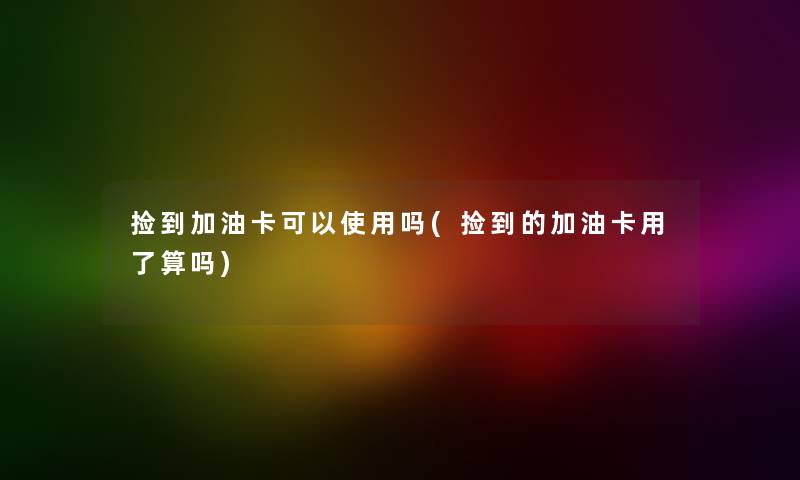 捡到加油卡可以使用吗(捡到的加油卡用了算吗) 捡到加油卡可以使用吗(捡到的加油卡用了算吗)