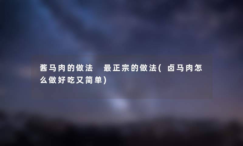 酱马肉的做法 正宗的做法(卤马肉怎么做好吃又简单) 酱马肉的做法 正宗的做法(卤马肉怎么做好吃又简单)