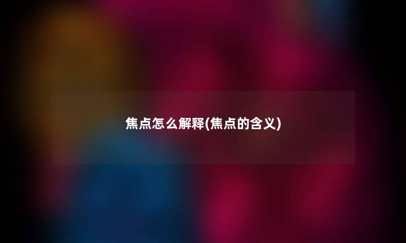 焦点怎么解释(焦点的含义) 焦点怎么解释(焦点的含义)