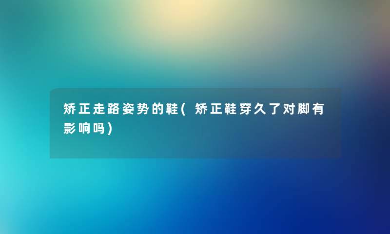 矫正走路姿势的鞋(矫正鞋穿久了对脚有影响吗) 矫正走路姿势的鞋(矫正鞋穿久了对脚有影响吗)