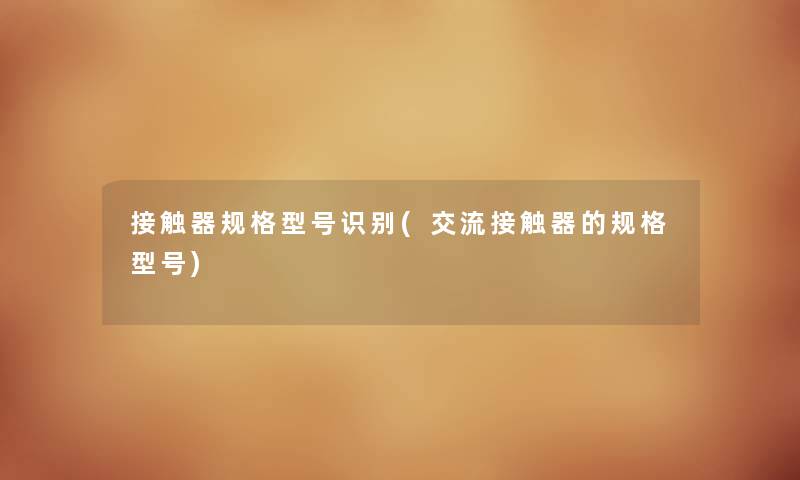 接触器规格型号识别(交流接触器的规格型号) 接触器规格型号识别(交流接触器的规格型号)