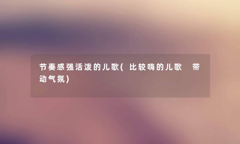 节奏感强活泼的儿歌(比较嗨的儿歌 带动气氛) 节奏感强活泼的儿歌(比较嗨的儿歌 带动气氛)