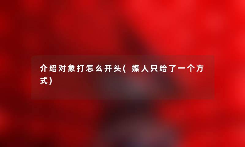 介绍对象打怎么开头(媒人只给了一个方式) 介绍对象打怎么开头(媒人只给了一个方式)