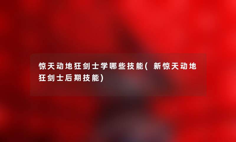 惊天动地狂剑士学哪些技能(新惊天动地狂剑士后期技能) 惊天动地狂剑士学哪些技能(新惊天动地狂剑士后期技能)