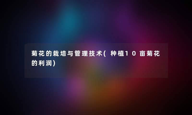 菊花的栽培与管理技术(种植10亩菊花的利润) 菊花的栽培与管理技术(种植10亩菊花的利润)