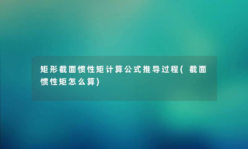 矩形截面惯性矩计算公式推导过程(截面惯性矩怎么算) 矩形截面惯性矩计算公式推导过程(截面惯性矩怎么算)