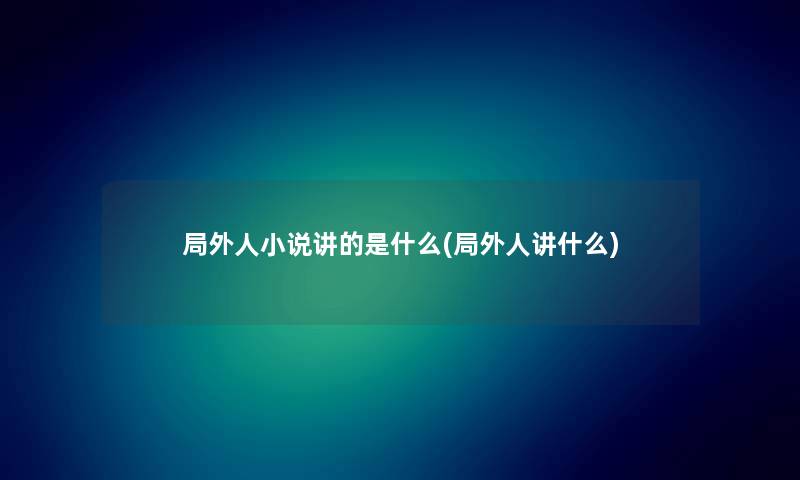 局外人小说讲的是什么(局外人讲什么) 局外人小说讲的是什么(局外人讲什么)