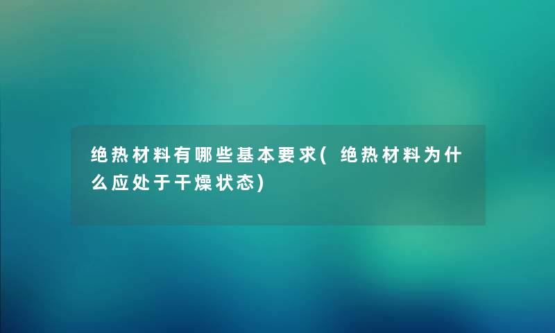 绝热材料有哪些基本要求(绝热材料为什么应处于干燥状态) 绝热材料有哪些基本要求(绝热材料为什么应处于干燥状态)