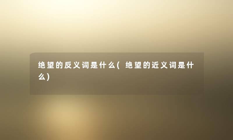 绝望的反义词是什么(绝望的近义词是什么) 绝望的反义词是什么(绝望的近义词是什么)
