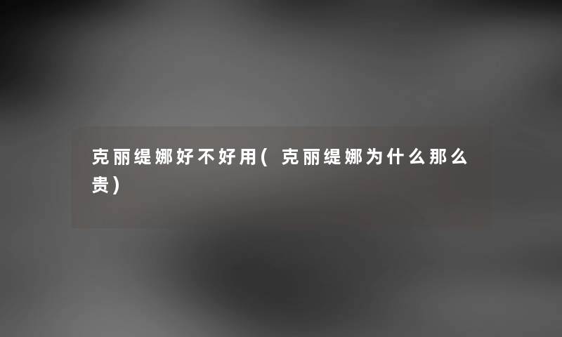 克丽缇娜好不好用(克丽缇娜为什么那么贵) 克丽缇娜好不好用(克丽缇娜为什么那么贵)