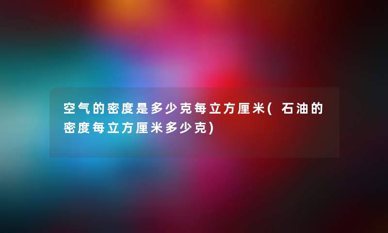 空气的密度是多少克每立方厘米(石油的密度每立方厘米多少克) 空气的密度是多少克每立方厘米(石油的密度每立方厘米多少克)