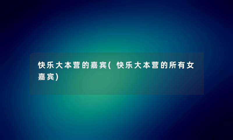 快乐大本营的嘉宾(快乐大本营的所有女嘉宾) 快乐大本营的嘉宾(快乐大本营的所有女嘉宾)