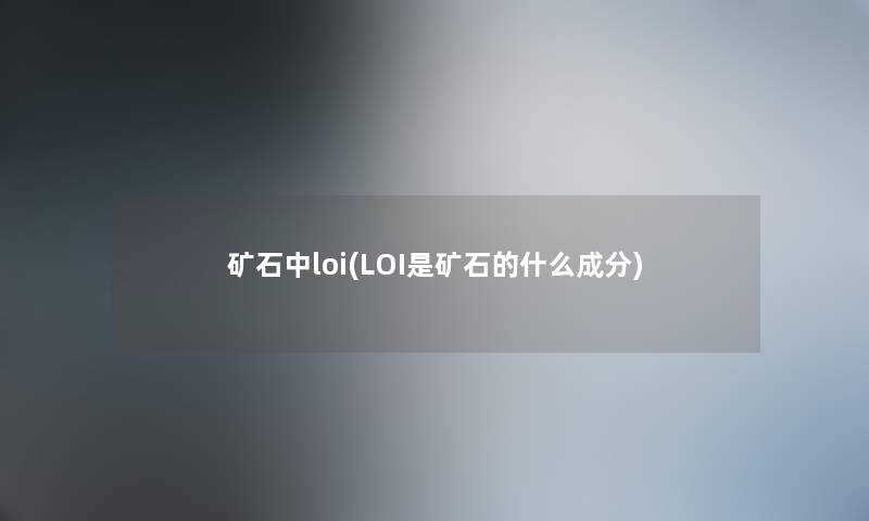 矿石中loi(LOI是矿石的什么成分) 矿石中loi(LOI是矿石的什么成分)