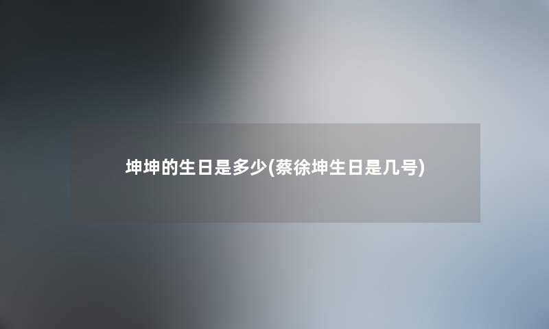 坤坤的生日是多少(蔡徐坤生日是几号) 坤坤的生日是多少(蔡徐坤生日是几号)
