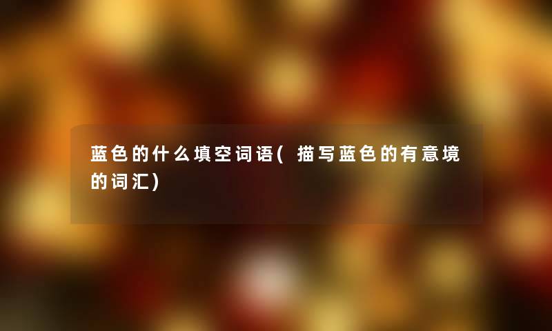 蓝色的什么填空词语(描写蓝色的有意境的词汇) 蓝色的什么填空词语(描写蓝色的有意境的词汇)