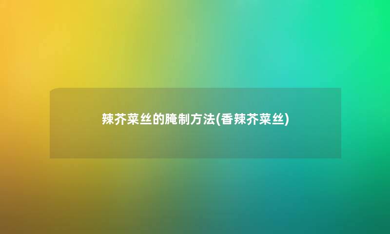 辣芥菜丝的腌制方法(香辣芥菜丝) 辣芥菜丝的腌制方法(香辣芥菜丝)