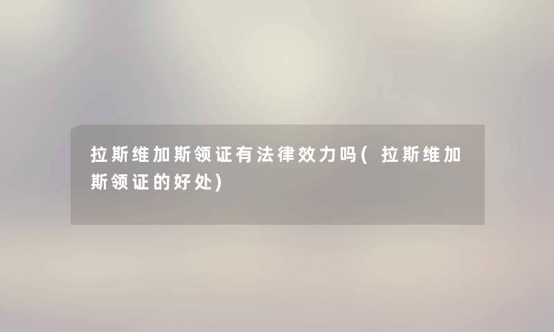 拉斯维加斯领证有法律效力吗(拉斯维加斯领证的好处) 拉斯维加斯领证有法律效力吗(拉斯维加斯领证的好处)