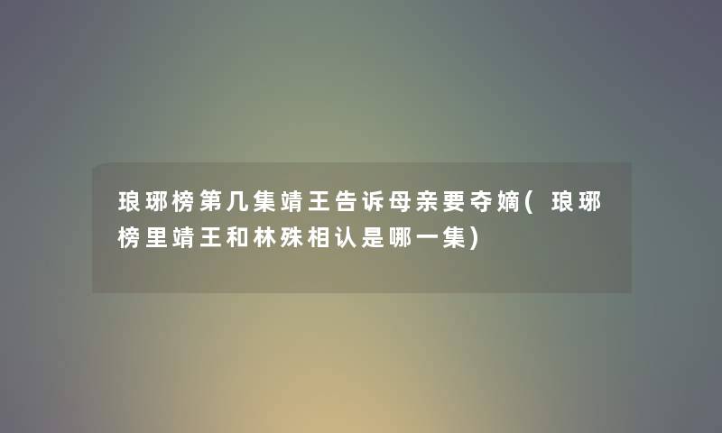 琅琊榜第几集靖王告诉母亲要夺嫡(琅琊榜里靖王和林殊相认是哪一集) 琅琊榜第几集靖王告诉母亲要夺嫡(琅琊榜里靖王和林殊相认是哪一集)