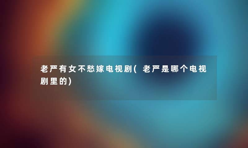 老严有女不愁嫁电视剧(老严是哪个电视剧里的) 老严有女不愁嫁电视剧(老严是哪个电视剧里的)