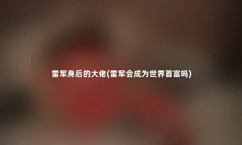 雷军身后的大佬(雷军会成为世界首富吗) 雷军身后的大佬(雷军会成为世界首富吗)