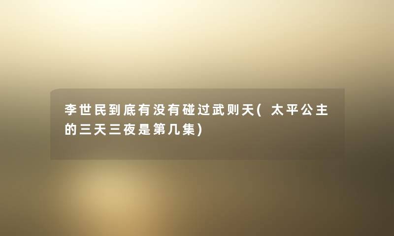 李世民到底有没有碰过武则天(太平公主的三天三夜是第几集) 李世民到底有没有碰过武则天(太平公主的三天三夜是第几集)