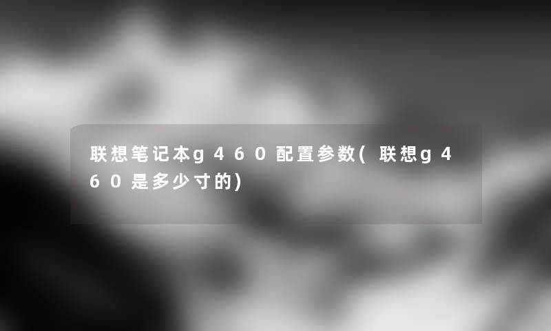 联想笔记本g460配置参数(联想g460是多少寸的) 联想笔记本g460配置参数(联想g460是多少寸的)