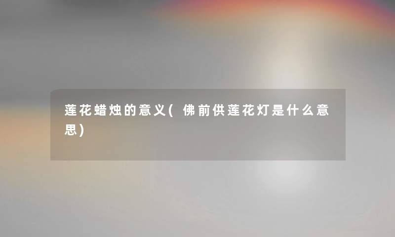 莲花蜡烛的意义(佛前供莲花灯是什么意思) 莲花蜡烛的意义(佛前供莲花灯是什么意思)