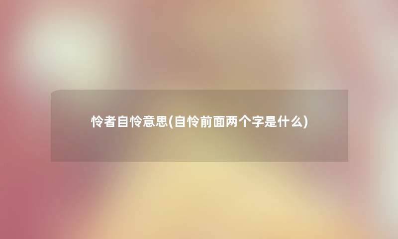 怜者自怜意思(自怜前面两个字是什么) 怜者自怜意思(自怜前面两个字是什么)