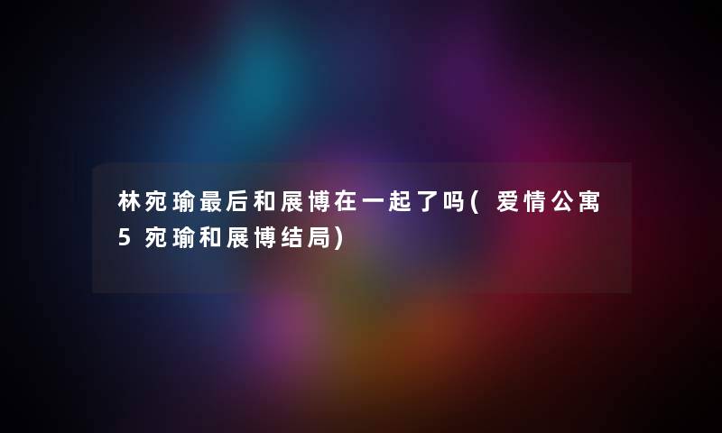 林宛瑜这里要说和展博在一起了吗(爱情公寓5宛瑜和展博结局) 林宛瑜这里要说和展博在一起了吗(爱情公寓5宛瑜和展博结局)