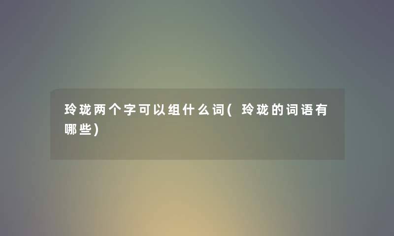 玲珑两个字可以组什么词(玲珑的词语有哪些) 玲珑两个字可以组什么词(玲珑的词语有哪些)