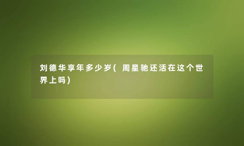 刘德华享年多少岁(周星驰还活在这个世界上吗) 刘德华享年多少岁(周星驰还活在这个世界上吗)