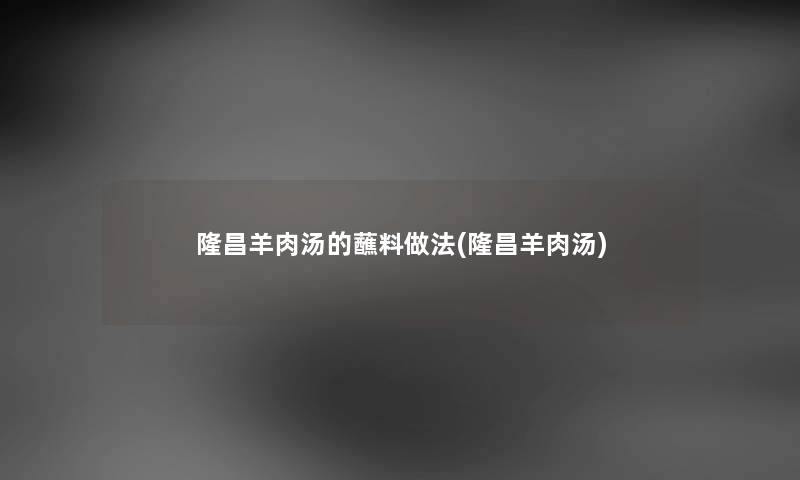 隆昌羊肉汤的蘸料做法(隆昌羊肉汤) 隆昌羊肉汤的蘸料做法(隆昌羊肉汤)