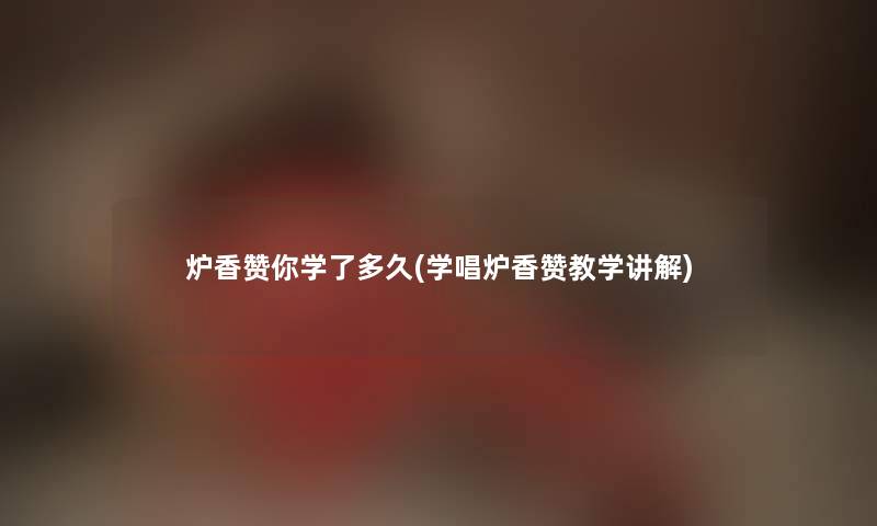 炉香赞你学了多久(学唱炉香赞教学讲解) 炉香赞你学了多久(学唱炉香赞教学讲解)