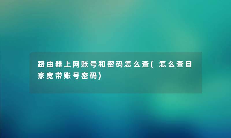 路由器上网账号和密码怎么查(怎么查自家宽带账号密码) 路由器上网账号和密码怎么查(怎么查自家宽带账号密码)