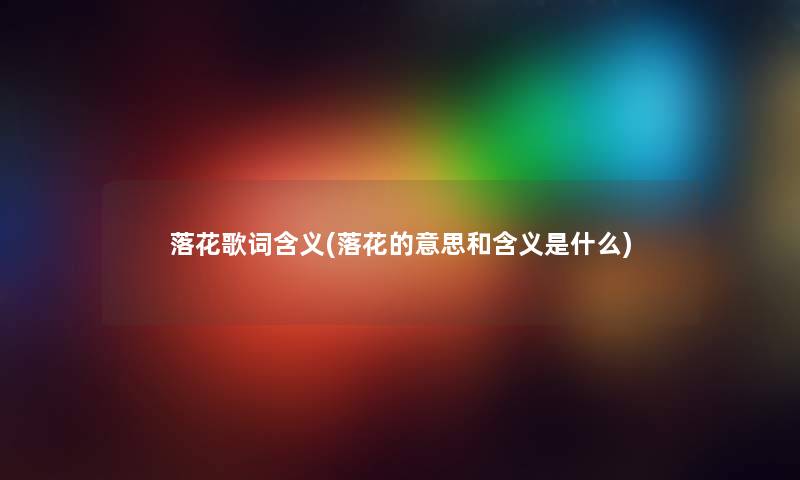 落花歌词含义(落花的意思和含义是什么) 落花歌词含义(落花的意思和含义是什么)