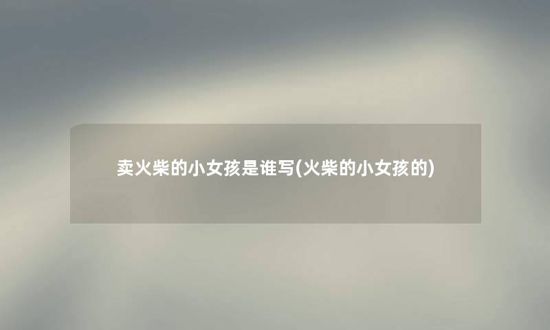卖火柴的小女孩是谁写(火柴的小女孩的) 卖火柴的小女孩是谁写(火柴的小女孩的)