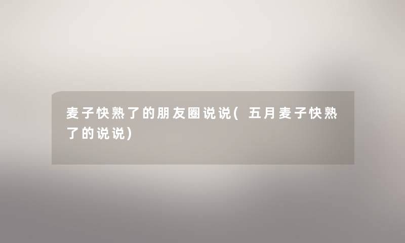 麦子快熟了的朋友圈说说(五月麦子快熟了的说说) 麦子快熟了的朋友圈说说(五月麦子快熟了的说说)