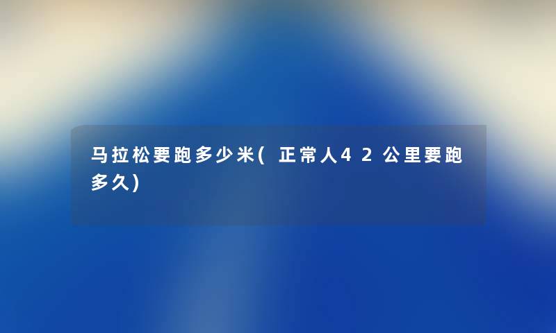 马拉松要跑多少米(正常人42公里要跑多久) 马拉松要跑多少米(正常人42公里要跑多久)