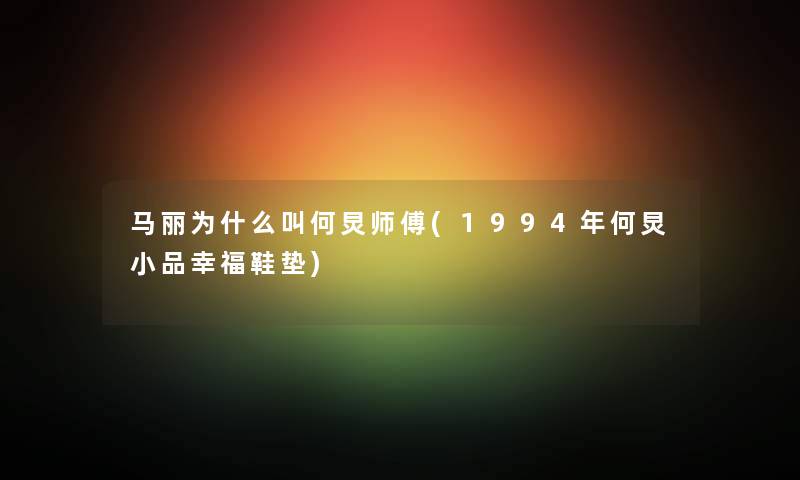 马丽为什么叫何炅师傅(1994年何炅小品幸福鞋垫) 马丽为什么叫何炅师傅(1994年何炅小品幸福鞋垫)