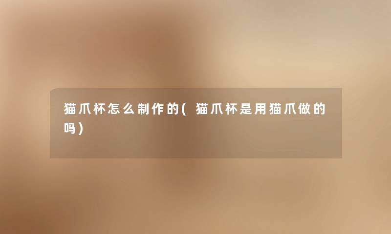 猫爪杯怎么制作的(猫爪杯是用猫爪做的吗) 猫爪杯怎么制作的(猫爪杯是用猫爪做的吗)