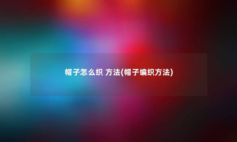 帽子怎么织 方法(帽子编织方法) 帽子怎么织 方法(帽子编织方法)