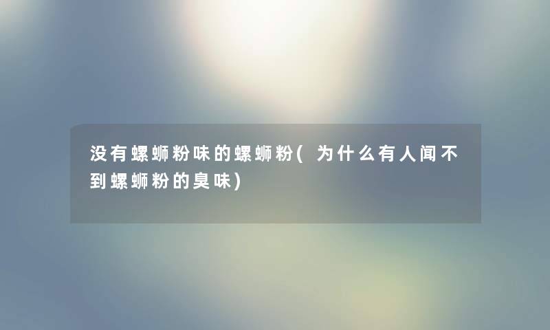 没有螺蛳粉味的螺蛳粉(为什么有人闻不到螺蛳粉的臭味) 没有螺蛳粉味的螺蛳粉(为什么有人闻不到螺蛳粉的臭味)