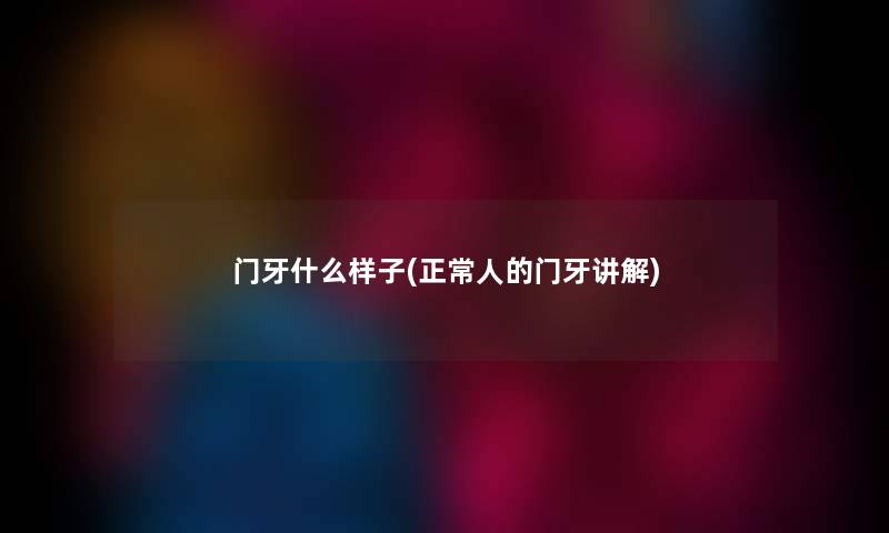 门牙什么样子(正常人的门牙讲解) 门牙什么样子(正常人的门牙讲解)