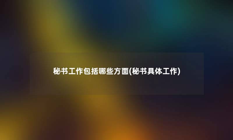 秘书工作包括哪些方面(秘书具体工作) 秘书工作包括哪些方面(秘书具体工作)