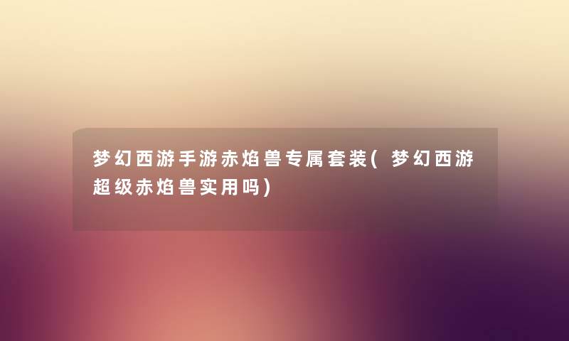 梦幻西游手游赤焰兽专属套装(梦幻西游超级赤焰兽实用吗) 梦幻西游手游赤焰兽专属套装(梦幻西游超级赤焰兽实用吗)