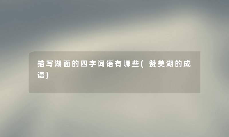 描写湖面的四字词语有哪些(赞美湖的成语) 描写湖面的四字词语有哪些(赞美湖的成语)