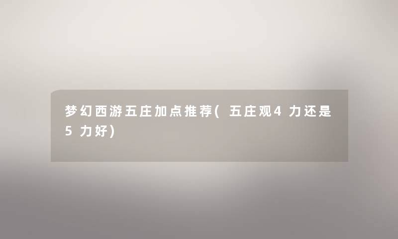 梦幻西游五庄加点推荐(五庄观4力还是5力好) 梦幻西游五庄加点推荐(五庄观4力还是5力好)