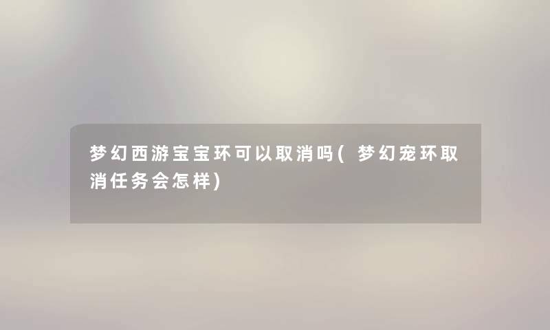梦幻西游宝宝环可以取消吗(梦幻宠环取消任务会怎样) 梦幻西游宝宝环可以取消吗(梦幻宠环取消任务会怎样)